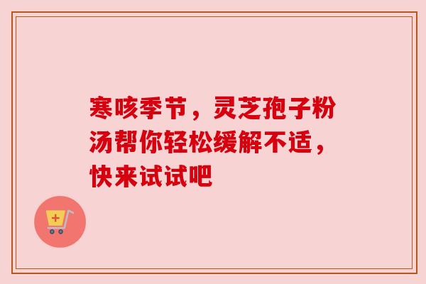 寒咳季节,灵芝孢子粉汤帮你轻松缓解不适,快来试试吧 寒咳季节,灵芝孢子粉汤帮你轻松缓解不适,快来试试吧