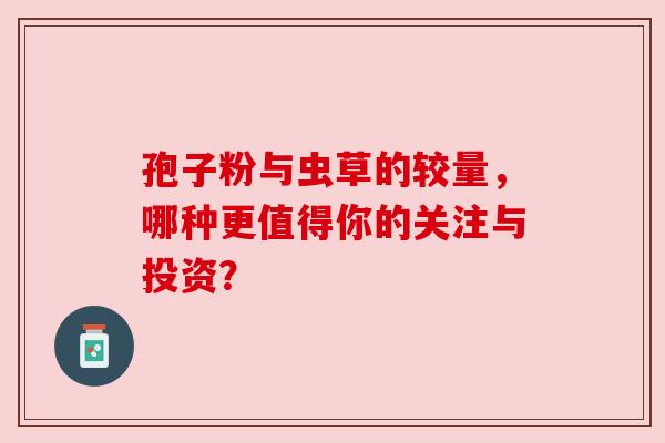 孢子粉与虫草的较量，哪种更值得你的关注与投资？