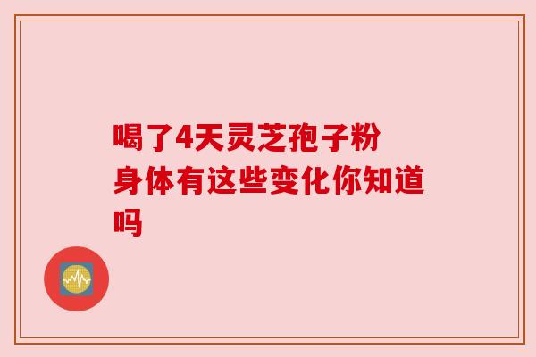 喝了4天灵芝孢子粉 身体有这些变化你知道吗