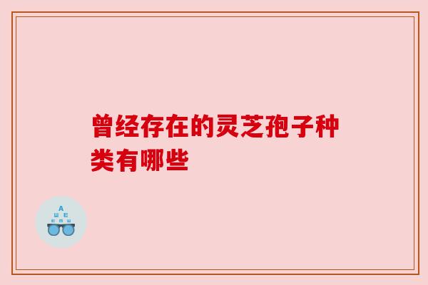 曾经存在的灵芝孢子种类有哪些