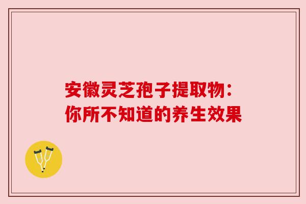 安徽灵芝孢子提取物：你所不知道的养生效果