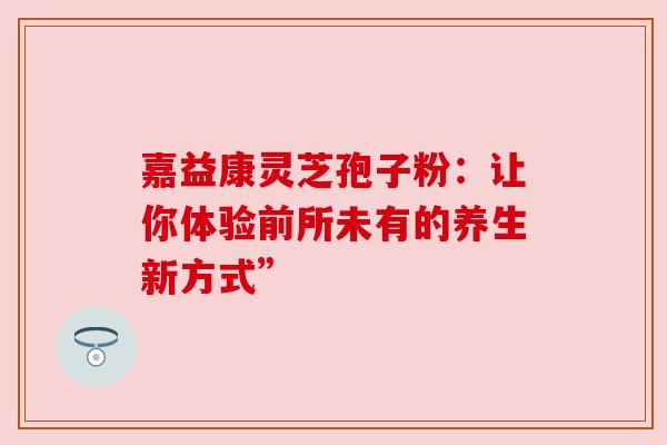 嘉益康灵芝孢子粉：让你体验前所未有的养生新方式”