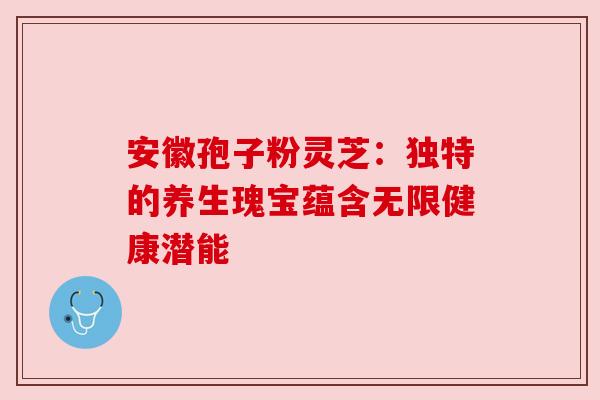 安徽孢子粉灵芝:独特的养生瑰宝蕴含无限健康潜能 安徽孢子粉灵芝:独特的养生瑰宝蕴含无限健康潜能
