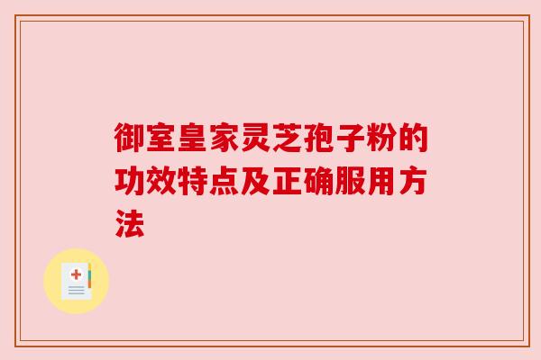 御室皇家灵芝孢子粉的功效特点及正确服用方法 御室皇家灵芝孢子粉的功效特点及正确服用方法