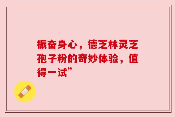 振奋身心，德芝林灵芝孢子粉的奇妙体验，值得一试”