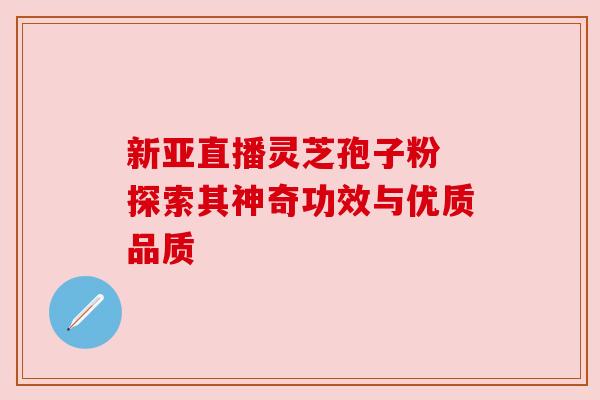新亚直播灵芝孢子粉 探索其神奇功效与优质品质