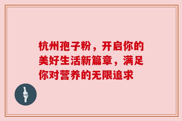 杭州孢子粉，开启你的美好生活新篇章，满足你对营养的无限追求