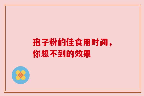 孢子粉的佳食用时间，你想不到的效果