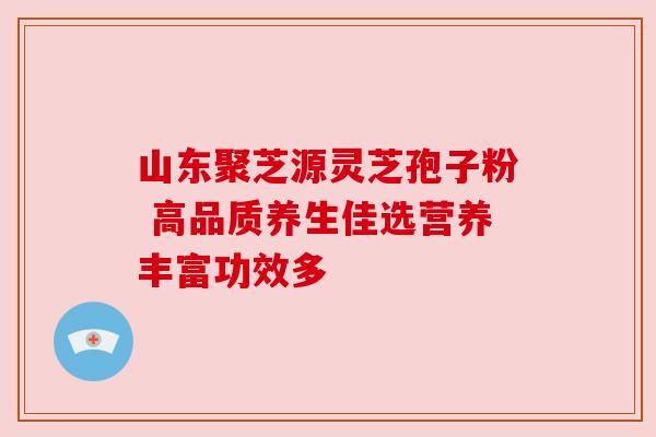 山东聚芝源灵芝孢子粉 高品质养生佳选营养丰富功效多