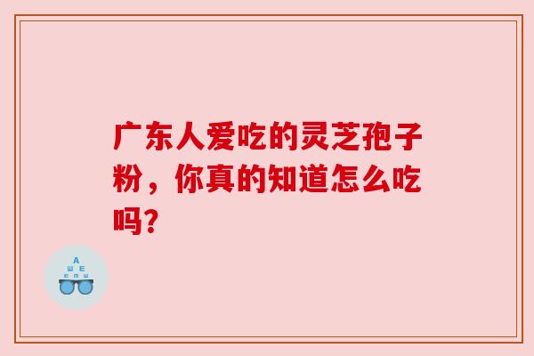 广东人爱吃的灵芝孢子粉,你真的知道怎么吃吗? 广东人爱吃的灵芝孢子粉,你真的知道怎么吃吗?