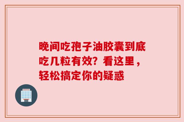 晚间吃孢子油胶囊到底吃几粒有效？看这里，轻松搞定你的疑惑