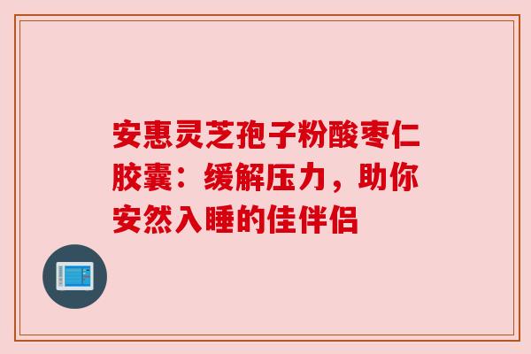 安惠灵芝孢子粉酸枣仁胶囊:缓解压力,助你安然入睡的佳伴侣 安惠灵芝孢子粉酸枣仁胶囊:缓解压力,助你安然入睡的佳伴侣