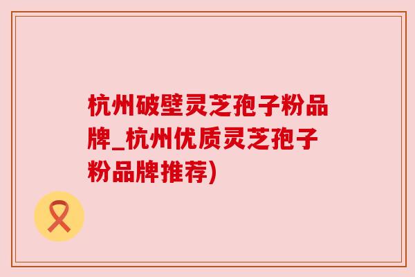 杭州破壁灵芝孢子粉品牌_杭州优质灵芝孢子粉品牌推荐)