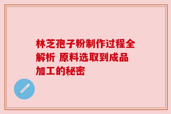 林芝孢子粉制作过程全解析 原料选取到成品加工的秘密