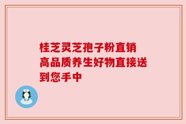 桂芝灵芝孢子粉直销 高品质养生好物直接送到您手中