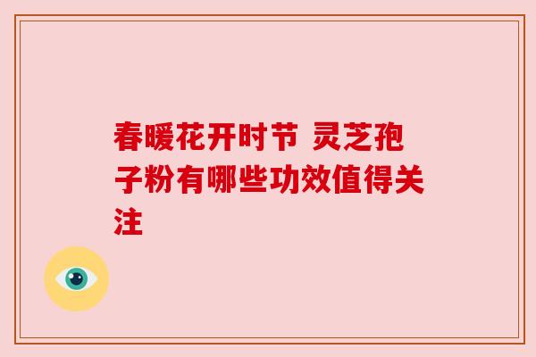 春暖花开时节 灵芝孢子粉有哪些功效值得关注