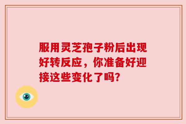 服用灵芝孢子粉后出现好转反应，你准备好迎接这些变化了吗？