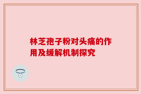 林芝孢子粉对头痛的作用及缓解机制探究