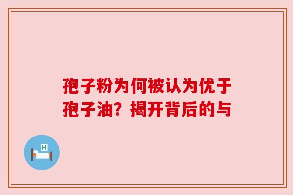 孢子粉为何被认为优于孢子油？揭开背后的与