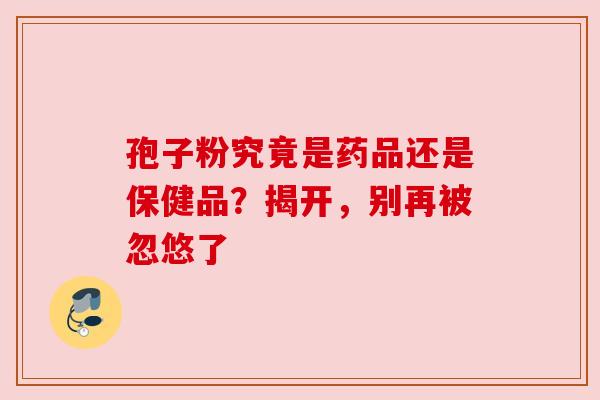 孢子粉究竟是药品还是保健品？揭开，别再被忽悠了