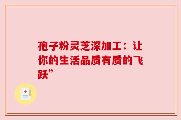 孢子粉灵芝深加工：让你的生活品质有质的飞跃”