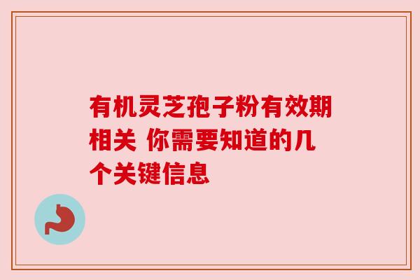 有机灵芝孢子粉有效期相关 你需要知道的几个关键信息