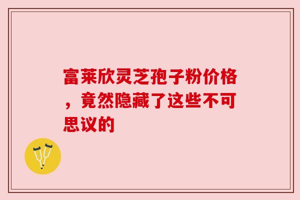 富莱欣灵芝孢子粉价格，竟然隐藏了这些不可思议的