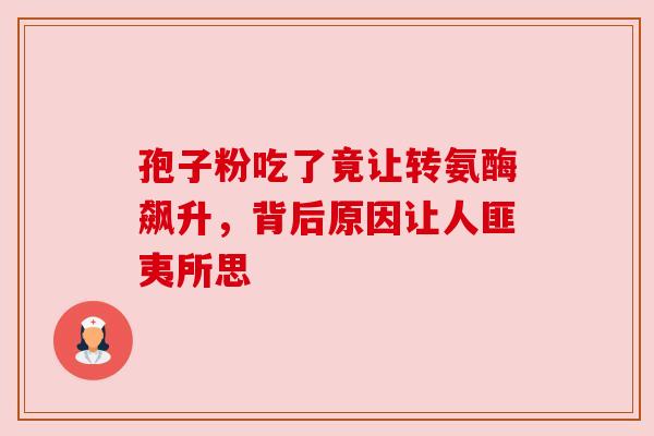 孢子粉吃了竟让转氨酶飙升,背后原因让人匪夷所思 孢子粉吃了竟让转氨酶飙升,背后原因让人匪夷所思