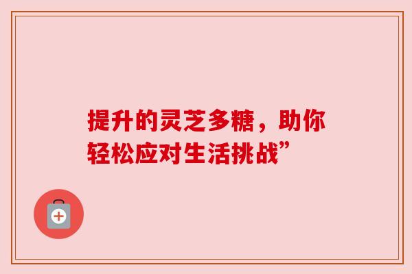 提升的灵芝多糖，助你轻松应对生活挑战”