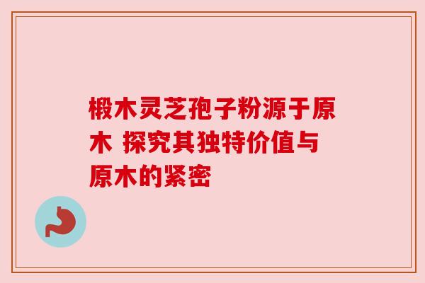 椴木灵芝孢子粉源于原木 探究其独特价值与原木的紧密