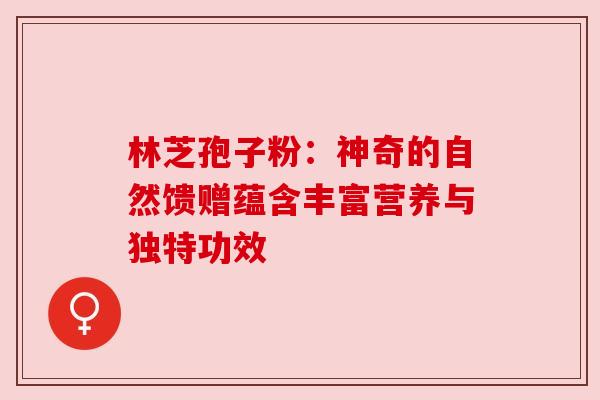 林芝孢子粉：神奇的自然馈赠蕴含丰富营养与独特功效