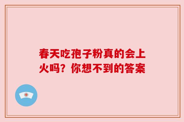 春天吃孢子粉真的会上火吗？你想不到的答案