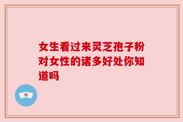 女生看过来灵芝孢子粉对女性的诸多好处你知道吗