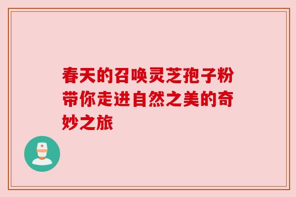 春天的召唤灵芝孢子粉带你走进自然之美的奇妙之旅