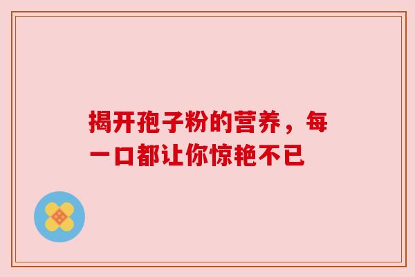 揭开孢子粉的营养，每一口都让你惊艳不已