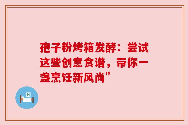孢子粉烤箱发酵：尝试这些创意食谱，带你一盏烹饪新风尚”