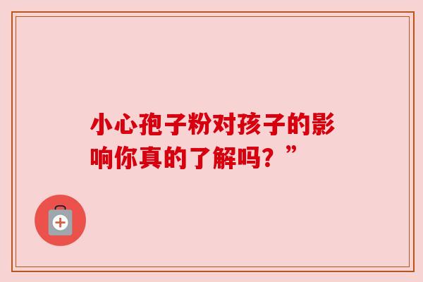 小心孢子粉对孩子的影响你真的了解吗?” 小心孢子粉对孩子的影响你真的了解吗?”