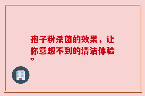 孢子粉杀菌的效果，让你意想不到的清洁体验”