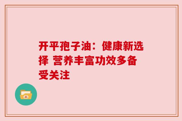 开平孢子油：健康新选择 营养丰富功效多备受关注