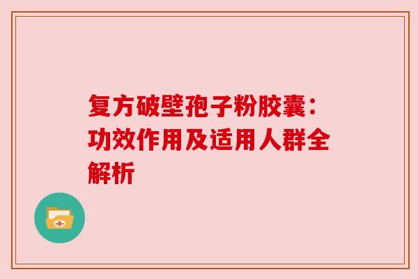 复方破壁孢子粉胶囊：功效作用及适用人群全解析