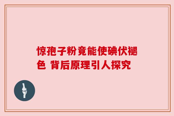 惊孢子粉竟能使碘伏褪色 背后原理引人探究
