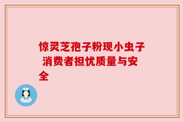 惊灵芝孢子粉现小虫子 消费者担忧质量与安全