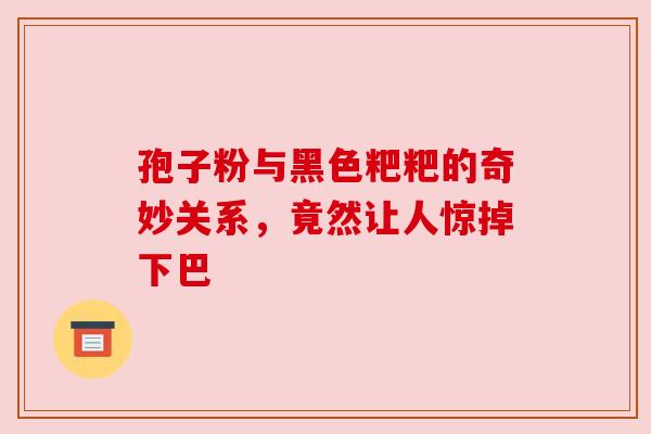 孢子粉与黑色粑粑的奇妙关系，竟然让人惊掉下巴