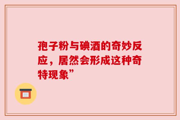孢子粉与碘酒的奇妙反应，居然会形成这种奇特现象”