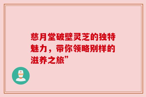 慈月堂破壁灵芝的独特魅力，带你领略别样的滋养之旅”