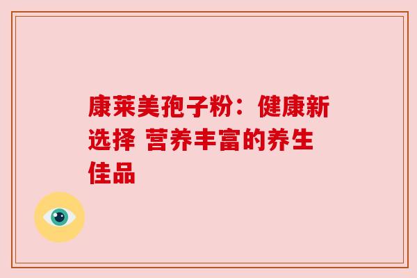 康莱美孢子粉：健康新选择 营养丰富的养生佳品