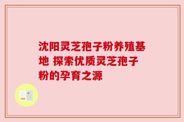 沈阳灵芝孢子粉养殖基地 探索优质灵芝孢子粉的孕育之源