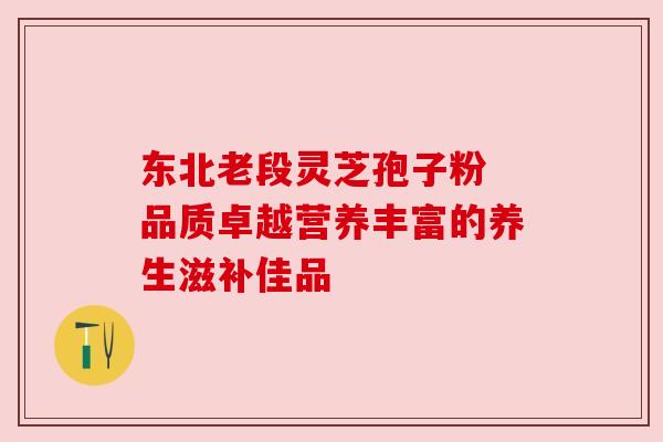东北老段灵芝孢子粉 品质卓越营养丰富的养生滋补佳品