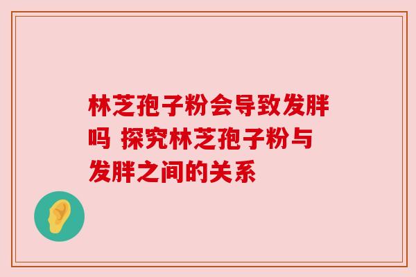 林芝孢子粉会导致发胖吗 探究林芝孢子粉与发胖之间的关系