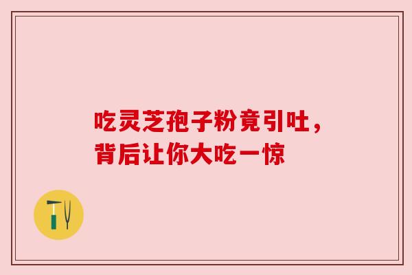 吃灵芝孢子粉竟引吐，背后让你大吃一惊